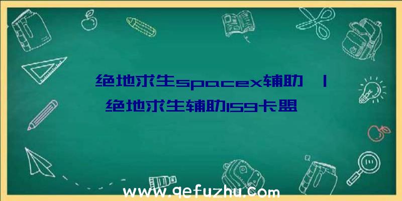 「绝地求生spacex辅助」|绝地求生辅助159卡盟